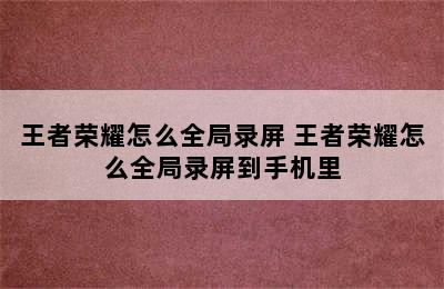 王者荣耀怎么全局录屏 王者荣耀怎么全局录屏到手机里